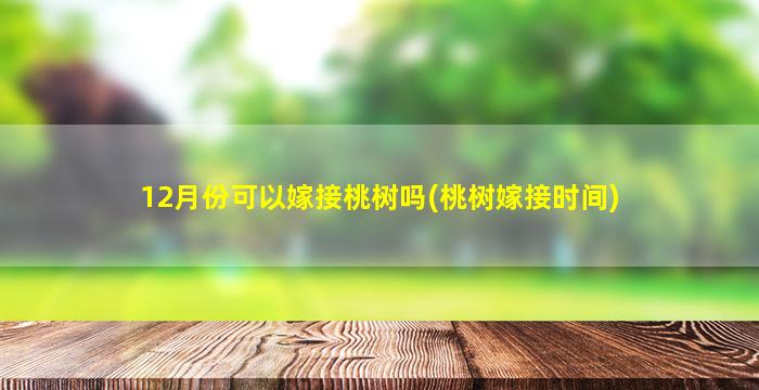 12月份可以嫁接桃树吗(桃树嫁接时间)