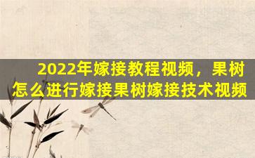 2022年嫁接教程视频，果树怎么进行嫁接果树嫁接技术视频