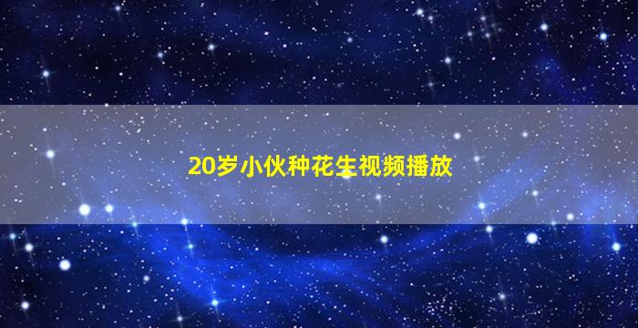 20岁小伙种花生视频播放