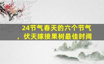 24节气春天的六个节气，伏天嫁接果树最佳时间