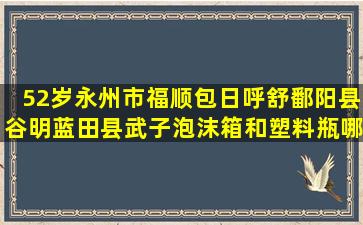 52岁永州市福顺包日呼舒鄱阳县谷明蓝田县武子泡沫箱和塑料瓶哪种养花好