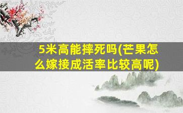 5米高能摔死吗(芒果怎么嫁接成活率比较高呢)