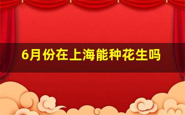 6月份在上海能种花生吗