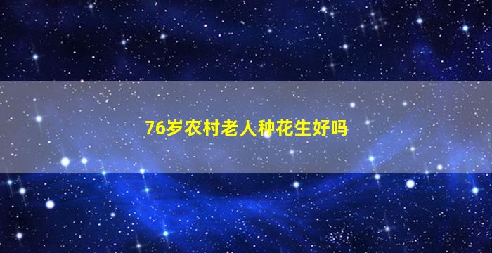 76岁农村老人种花生好吗