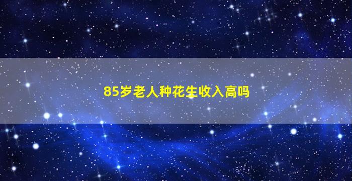 85岁老人种花生收入高吗