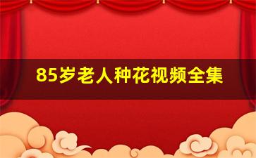 85岁老人种花视频全集