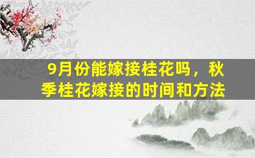 9月份能嫁接桂花吗，秋季桂花嫁接的时间和方法