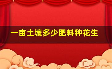 一亩土壤多少肥料种花生