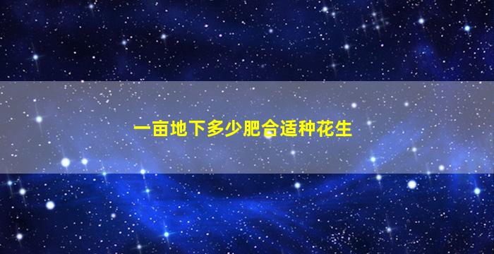 一亩地下多少肥合适种花生