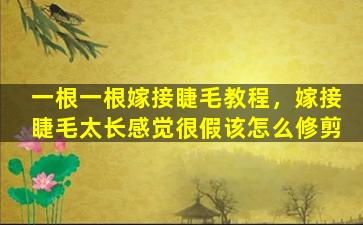 一根一根嫁接睫毛教程，嫁接睫毛太长感觉很假该怎么修剪