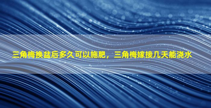 三角梅换盆后多久可以施肥，三角梅嫁接几天能浇水