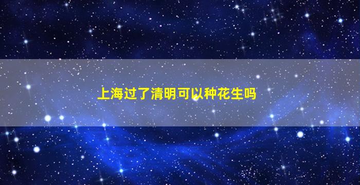 上海过了清明可以种花生吗