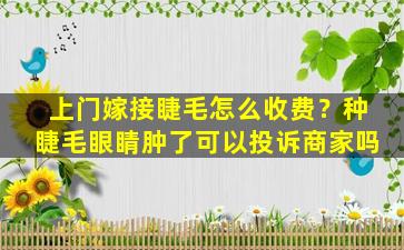 上门嫁接睫毛怎么收费？种睫毛眼睛肿了可以投诉商家吗