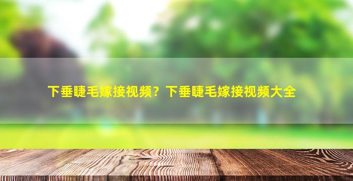 下垂睫毛嫁接视频？下垂睫毛嫁接视频大全