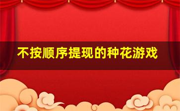 不按顺序提现的种花游戏