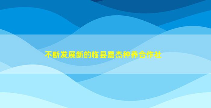 不断发展新的临县嘉杰种养合作社