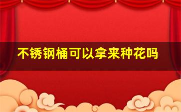 不锈钢桶可以拿来种花吗