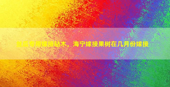 丝瓜专用嫁接砧木，海宁嫁接果树在几月份嫁接