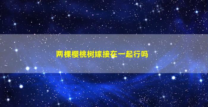 两棵樱桃树嫁接在一起行吗