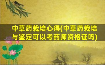 中草药栽培心得(中草药栽培与鉴定可以考药师资格证吗)