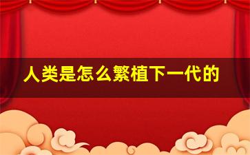 人类是怎么繁植下一代的