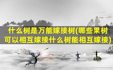 什么树是万能嫁接树(哪些果树可以相互嫁接什么树能相互嫁接)