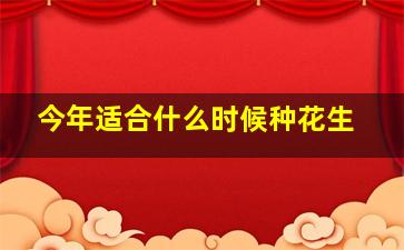 今年适合什么时候种花生