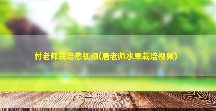 付老师栽培葱视频(唐老师水果栽培视频)