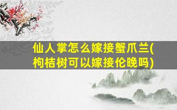 仙人掌怎么嫁接蟹爪兰(枸桔树可以嫁接伦晚吗)