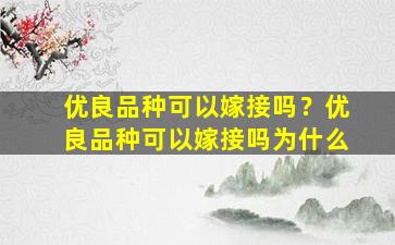 优良品种可以嫁接吗？优良品种可以嫁接吗为什么