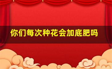 你们每次种花会加底肥吗