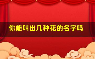 你能叫出几种花的名字吗