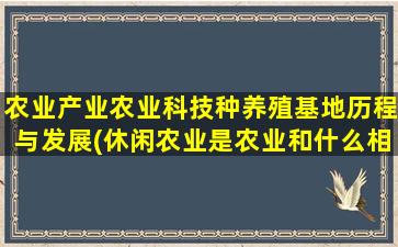 农业产业农业科技种养殖基地历程与发展(休闲农业是农业和什么相结合的产业)