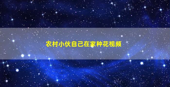 农村小伙自己在家种花视频