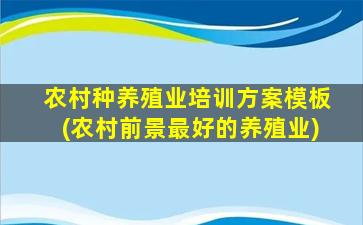 农村种养殖业培训方案模板(农村前景最好的养殖业)