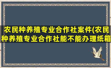 农民种养殖专业合作社案件(农民种养殖专业合作社能不能办理纸箱厂)