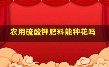 农用硫酸钾肥料能种花吗