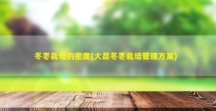 冬枣栽培的密度(大荔冬枣栽培管理方案)