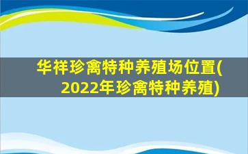 华祥珍禽特种养殖场位置(2022年珍禽特种养殖)