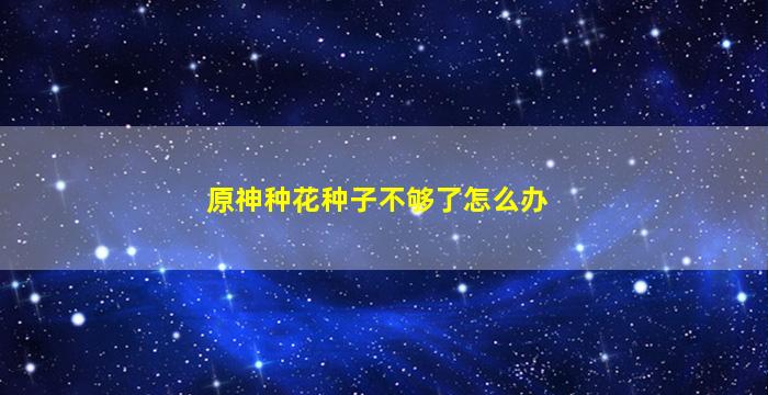 原神种花种子不够了怎么办