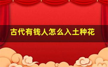 古代有钱人怎么入土种花