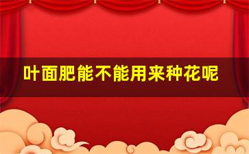 叶面肥能不能用来种花呢