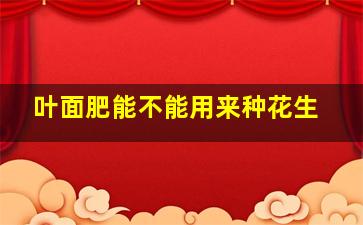 叶面肥能不能用来种花生