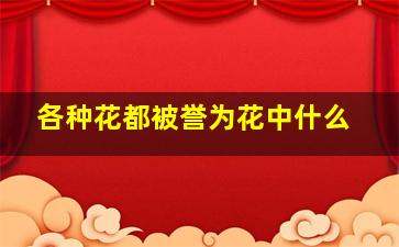 各种花都被誉为花中什么