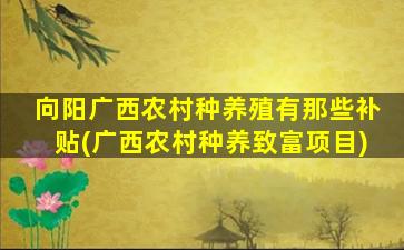 向阳广西农村种养殖有那些补贴(广西农村种养致富项目)