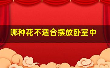 哪种花不适合摆放卧室中