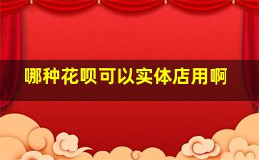 哪种花呗可以实体店用啊