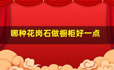 哪种花岗石做橱柜好一点