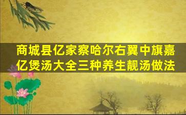 商城县亿家察哈尔右翼中旗嘉亿煲汤大全三种养生靓汤做法