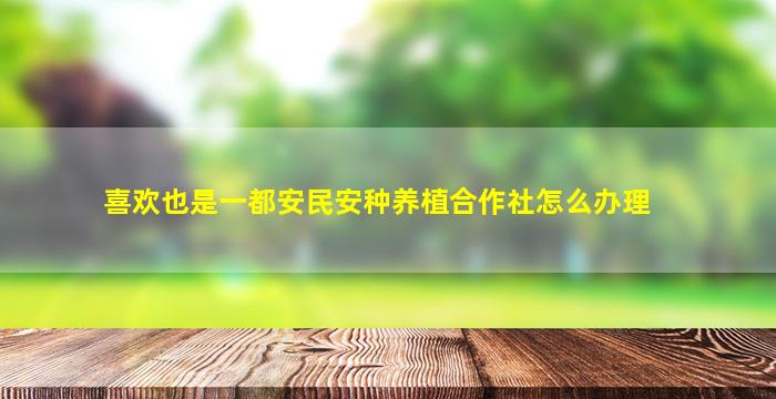 喜欢也是一都安民安种养植合作社怎么办理